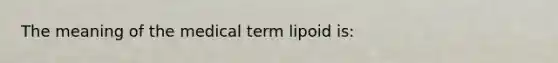 The meaning of the medical term lipoid is: