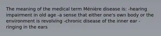 The meaning of the medical term Ménière disease is: -hearing impairment in old age -a sense that either one's own body or the environment is revolving -chronic disease of the inner ear -ringing in the ears