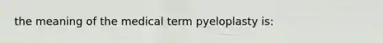 the meaning of the medical term pyeloplasty is: