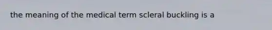 the meaning of the medical term scleral buckling is a