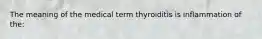 The meaning of the medical term thyroiditis is inflammation of the: