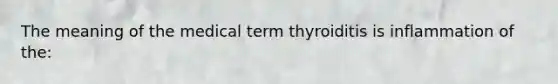 The meaning of the medical term thyroiditis is inflammation of the: