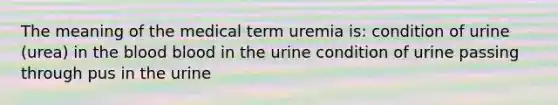 The meaning of the medical term uremia is: condition of urine (urea) in the blood blood in the urine condition of urine passing through pus in the urine