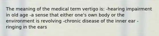 The meaning of the medical term vertigo is: -hearing impairment in old age -a sense that either one's own body or the environment is revolving -chronic disease of the inner ear -ringing in the ears