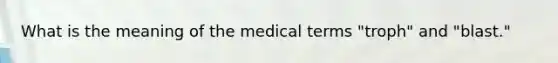 What is the meaning of the medical terms "troph" and "blast."