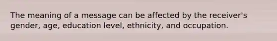 The meaning of a message can be affected by the receiver's gender, age, education level, ethnicity, and occupation.