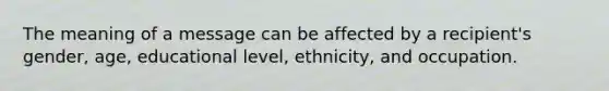 The meaning of a message can be affected by a recipient's gender, age, educational level, ethnicity, and occupation.