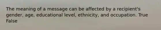 The meaning of a message can be affected by a recipient's gender, age, educational level, ethnicity, and occupation. True False