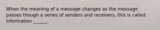 When the meaning of a message changes as the message passes though a series of senders and receivers, this is called information ______.