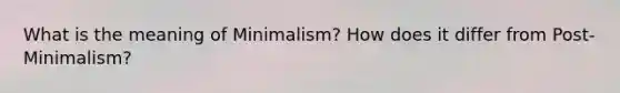 What is the meaning of Minimalism? How does it differ from Post-Minimalism?