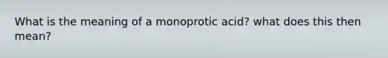 What is the meaning of a monoprotic acid? what does this then mean?