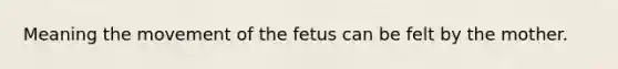 Meaning the movement of the fetus can be felt by the mother.