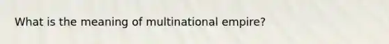 What is the meaning of multinational empire?