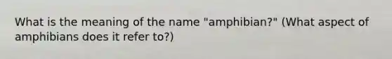 What is the meaning of the name "amphibian?" (What aspect of amphibians does it refer to?)