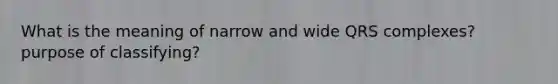 What is the meaning of narrow and wide QRS complexes? purpose of classifying?
