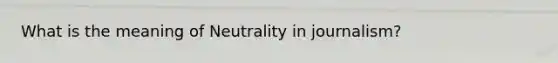 What is the meaning of Neutrality in journalism?