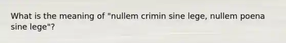 What is the meaning of "nullem crimin sine lege, nullem poena sine lege"?