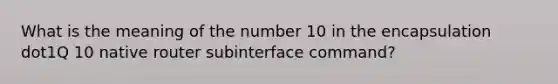 What is the meaning of the number 10 in the encapsulation dot1Q 10 native router subinterface command?​