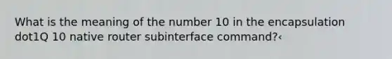 What is the meaning of the number 10 in the encapsulation dot1Q 10 native router subinterface command?‹