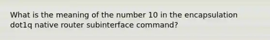 What is the meaning of the number 10 in the encapsulation dot1q native router subinterface command?