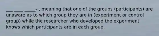 ___ ____ _____- , meaning that one of the groups (participants) are unaware as to which group they are in (experiment or control group) while the researcher who developed the experiment knows which participants are in each group.