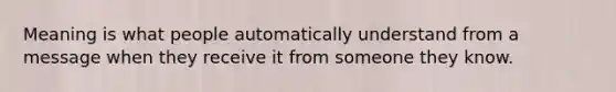 Meaning is what people automatically understand from a message when they receive it from someone they know.