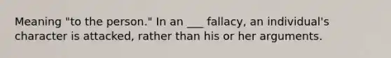 Meaning "to the person." In an ___ fallacy, an individual's character is attacked, rather than his or her arguments.