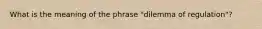 What is the meaning of the phrase "dilemma of regulation"?