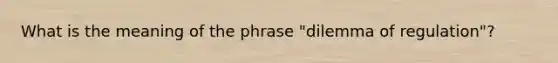What is the meaning of the phrase "dilemma of regulation"?