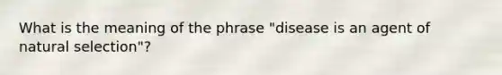 What is the meaning of the phrase "disease is an agent of natural selection"?