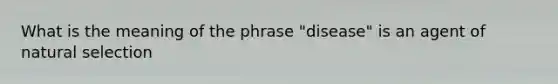 What is the meaning of the phrase "disease" is an agent of natural selection