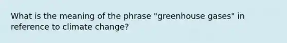 What is the meaning of the phrase "greenhouse gases" in reference to climate change?