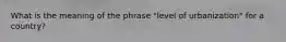 What is the meaning of the phrase "level of urbanization" for a country?