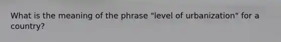 What is the meaning of the phrase "level of urbanization" for a country?