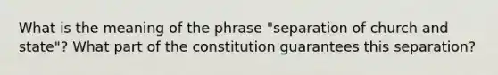 What is the meaning of the phrase "separation of church and state"? What part of the constitution guarantees this separation?