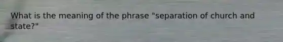 What is the meaning of the phrase "separation of church and state?"