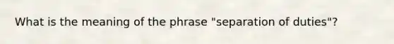 What is the meaning of the phrase "separation of duties"?