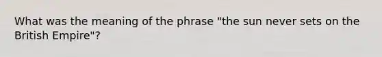 What was the meaning of the phrase "the sun never sets on the British Empire"?