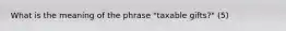 What is the meaning of the phrase "taxable gifts?" (5)