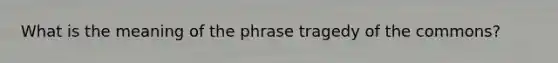 What is the meaning of the phrase tragedy of the commons?