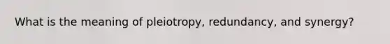 What is the meaning of pleiotropy, redundancy, and synergy?