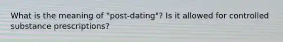 What is the meaning of "post-dating"? Is it allowed for controlled substance prescriptions?