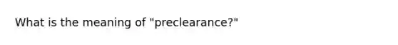 What is the meaning of "preclearance?"