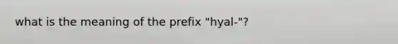 what is the meaning of the prefix "hyal-"?