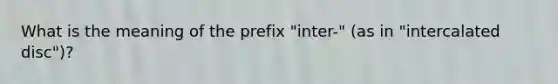 What is the meaning of the prefix "inter-" (as in "intercalated disc")?