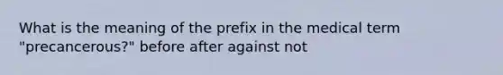 What is the meaning of the prefix in the medical term "precancerous?" before after against not