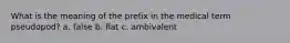 What is the meaning of the prefix in the medical term pseudopod? a. false b. flat c. ambivalent