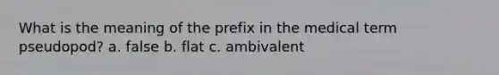 What is the meaning of the prefix in the medical term pseudopod? a. false b. flat c. ambivalent