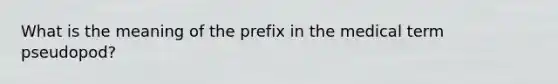 What is the meaning of the prefix in the medical term pseudopod?