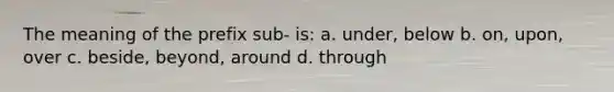 The meaning of the prefix sub- is: a. under, below b. on, upon, over c. beside, beyond, around d. through